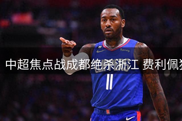 中超焦点战成都绝杀浙江 费利佩独中两元拜合拉木定胜局
